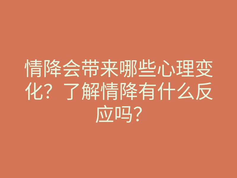 情降会带来哪些心理变化？了解情降有什么反应吗？