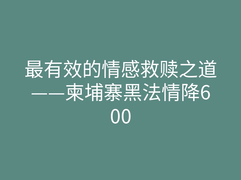 最有效的情感救赎之道——柬埔寨黑法情降600