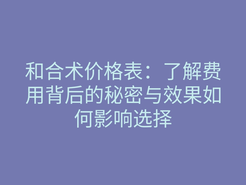 和合术价格表:了解费用背后的秘密与效果如何影响选择