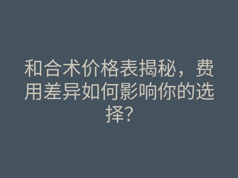 和合术价格表揭秘,费用差异如何影响你的选择?