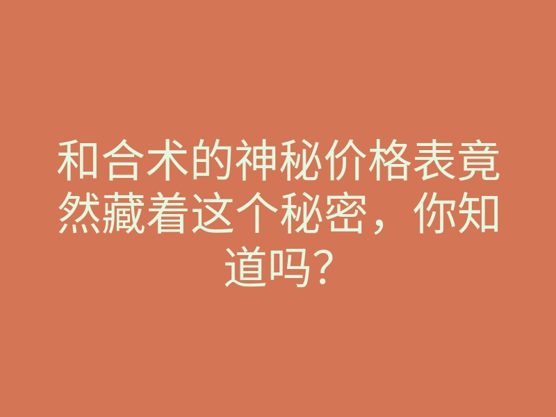 和合术的神秘价格表竟然藏着这个秘密,你知道吗?