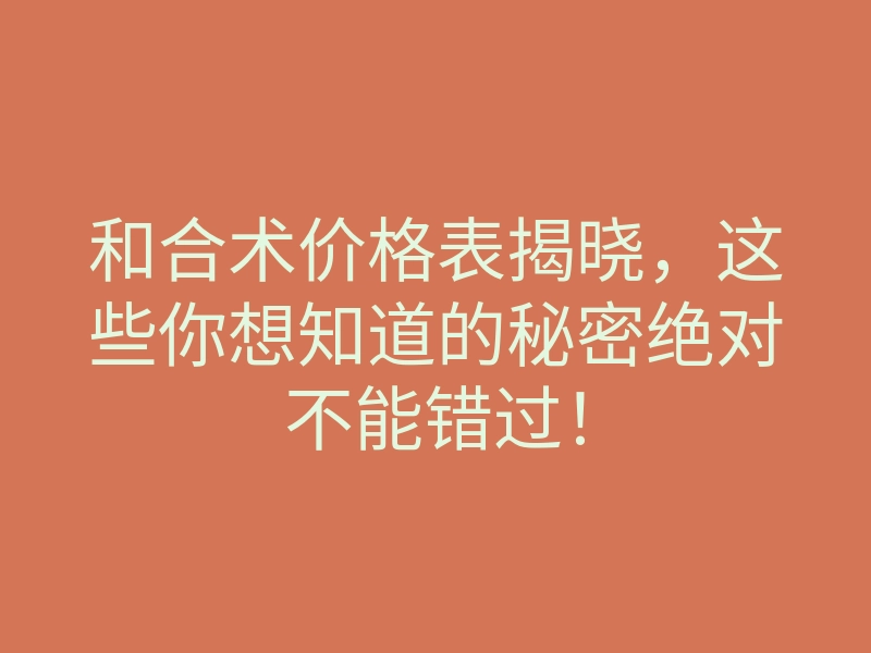 和合术价格表揭晓,这些你想知道的秘密绝对不能错过!