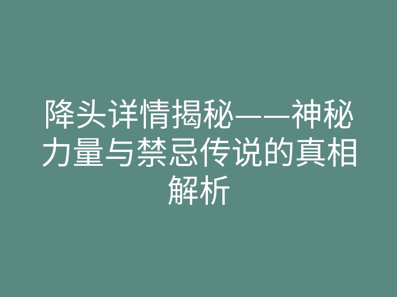 降头详情揭秘——神秘力量与禁忌传说的真相解析