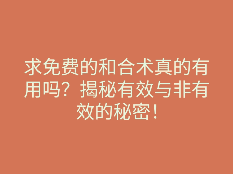 求免费的和合术真的有用吗?揭秘有效与非有效的秘密!