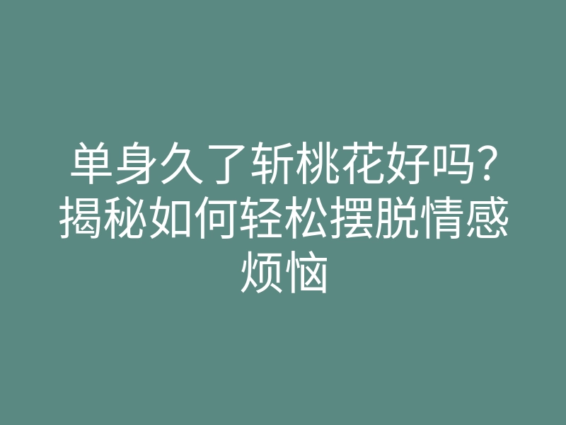 单身久了斩桃花好吗?揭秘如何轻松摆脱情感烦恼
