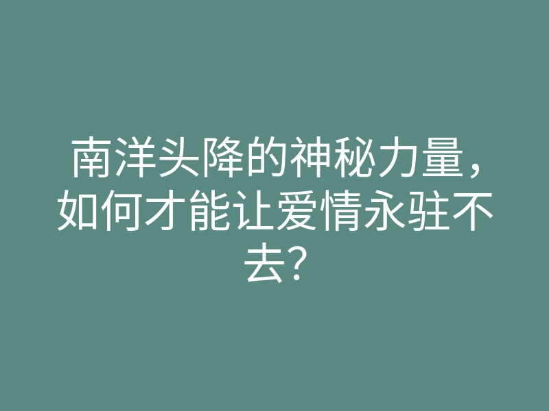 南洋头降的神秘力量,如何才能让爱情永驻不去?