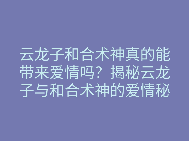 云龙子和合术神真的能带来爱情吗?揭秘云龙子与和合术神的爱情秘诀