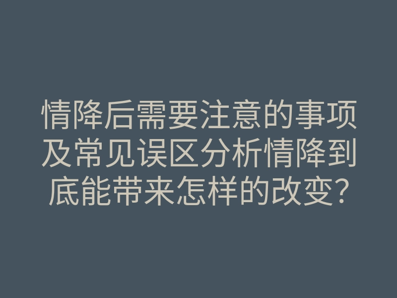情降后需要注意的事项及常见误区分析情降到底能带来怎样的改变?