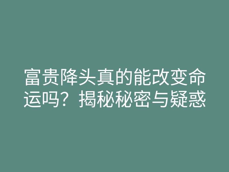 富贵降头真的能改变命运吗?揭秘秘密与疑惑