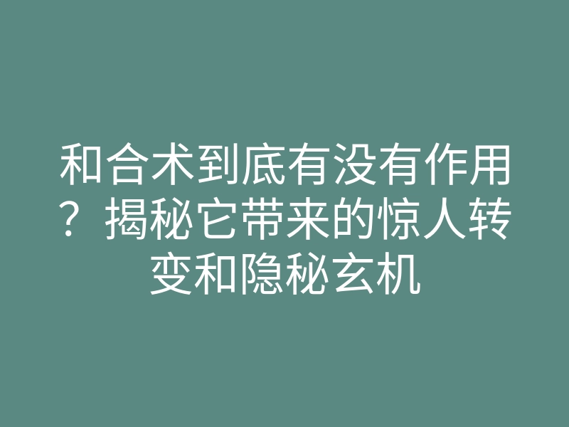和合术到底有没有作用?揭秘它带来的惊人转变和隐秘玄机