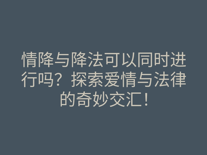 情降与降法可以同时进行吗?探索爱情与法律的奇妙交汇!