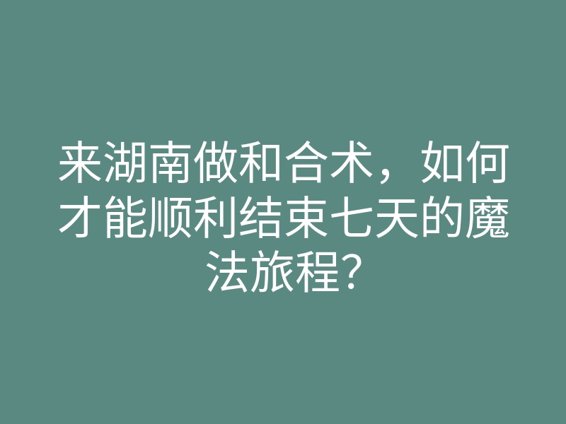 来湖南做和合术，如何才能顺利结束七天的魔法旅程？