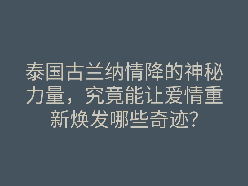 泰国古兰纳情降的神秘力量,究竟能让爱情重新焕发哪些奇迹?
