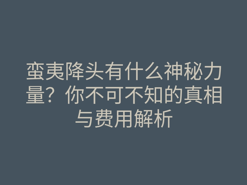 蛮夷降头有什么神秘力量?你不可不知的真相与费用解析