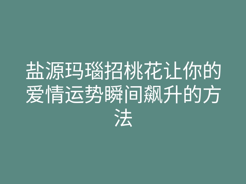 盐源玛瑙招桃花让你的爱情运势瞬间飙升的方法