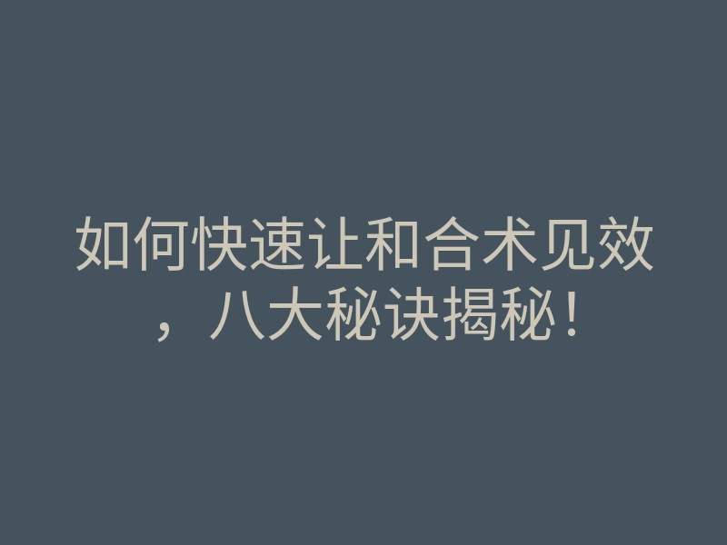 如何快速让和合术见效，八大秘诀揭秘！