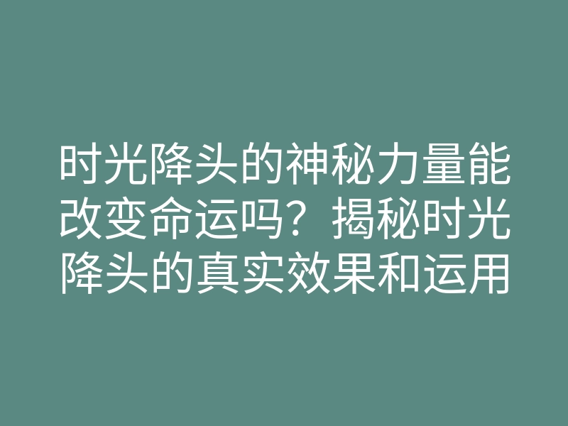 时光降头的神秘力量能改变命运吗?揭秘时光降头的真实效果和运用技巧