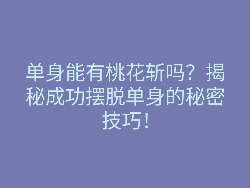 单身能有桃花斩吗?揭秘成功摆脱单身的秘密技巧!