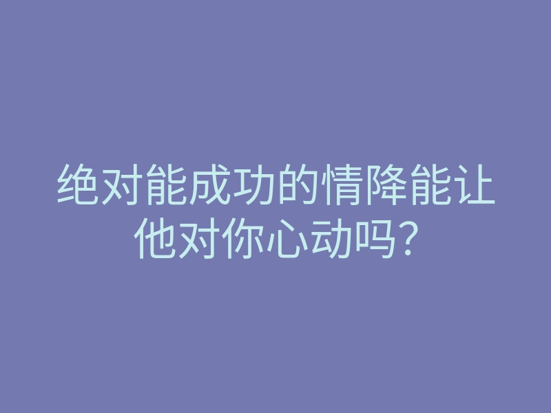 绝对能成功的情降能让他对你心动吗?