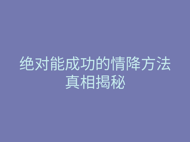 绝对能成功的情降方法真相揭秘