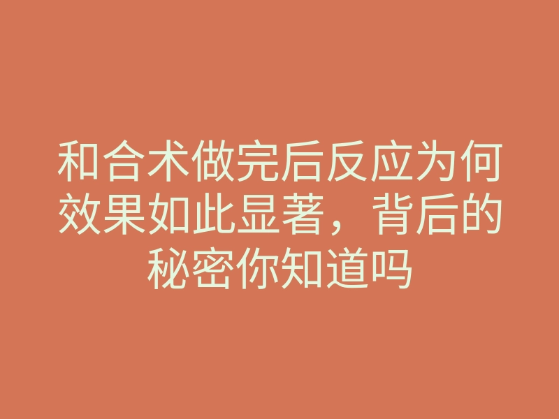 和合术做完后反应为何效果如此显著,背后的秘密你知道吗