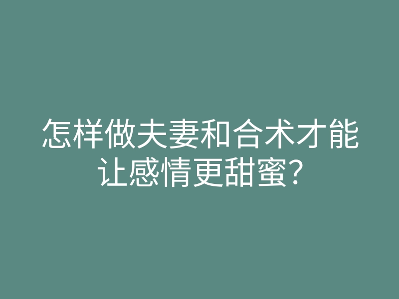 怎样做夫妻和合术才能让感情更甜蜜?