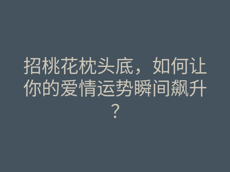招桃花枕头底,如何让你的爱情运势瞬间飙升?