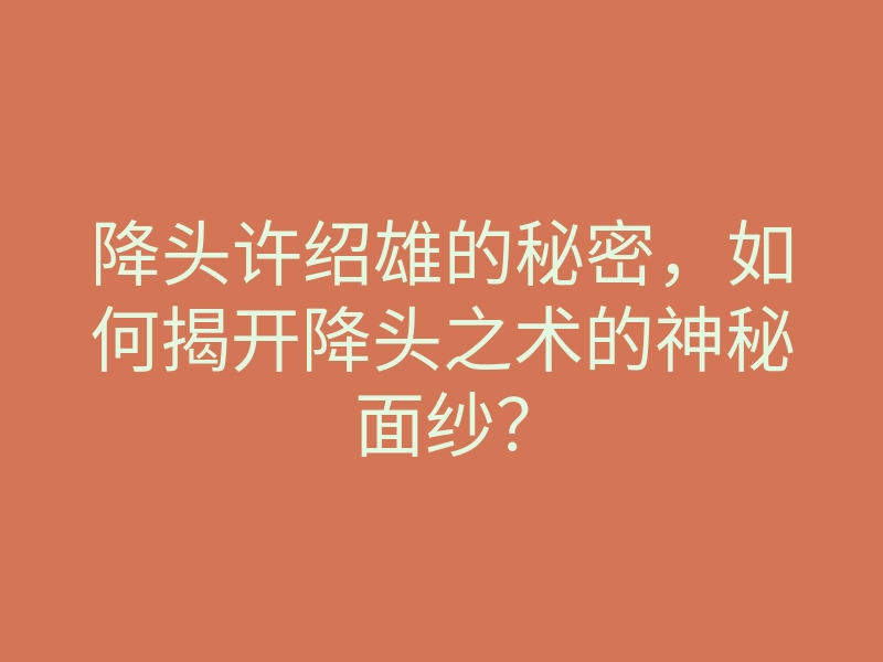 降头许绍雄的秘密,如何揭开降头之术的神秘面纱?