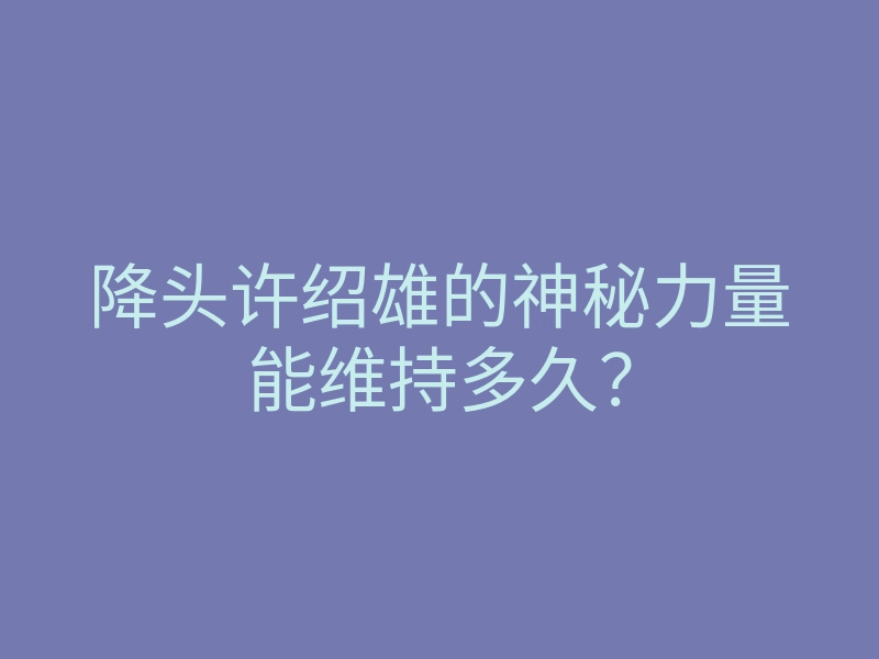 降头许绍雄的神秘力量能维持多久?