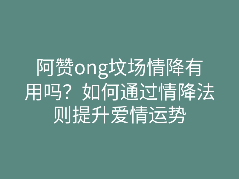 阿赞ong坟场情降有用吗?如何通过情降法则提升爱情运势