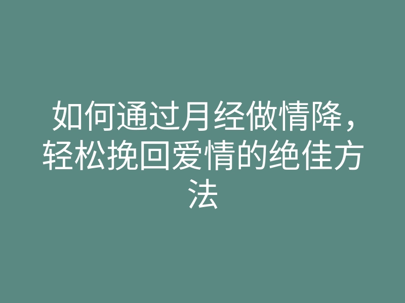 如何通过月经做情降,轻松挽回爱情的绝佳方法