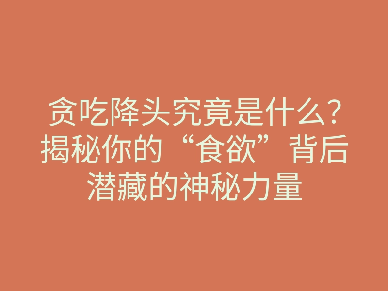 贪吃降头究竟是什么?揭秘你的“食欲”背后潜藏的神秘力量