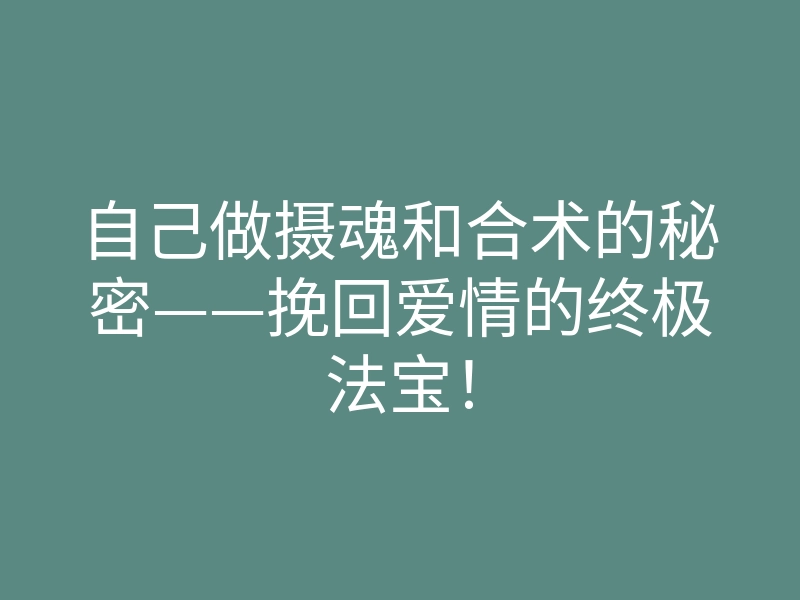 自己做摄魂和合术的秘密——挽回爱情的终极法宝！