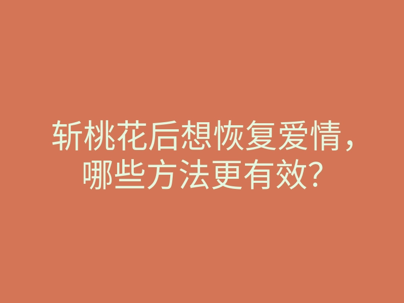 斩桃花后想恢复爱情,哪些方法更有效?
