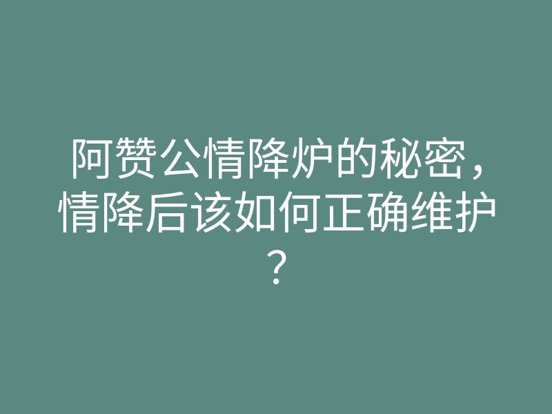 阿赞公情降炉的秘密,情降后该如何正确维护?
