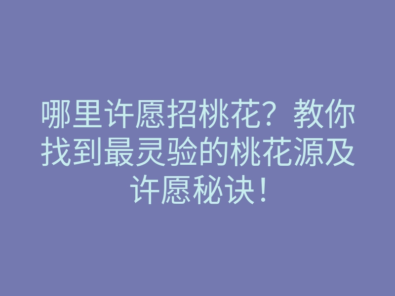 哪里许愿招桃花?教你找到最灵验的桃花源及许愿秘诀!