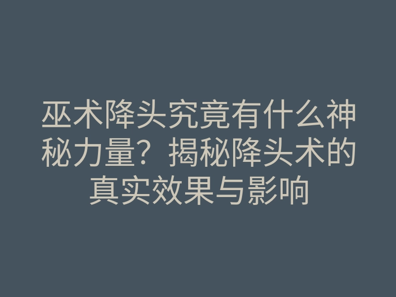 巫术降头究竟有什么神秘力量?揭秘降头术的真实效果与影响