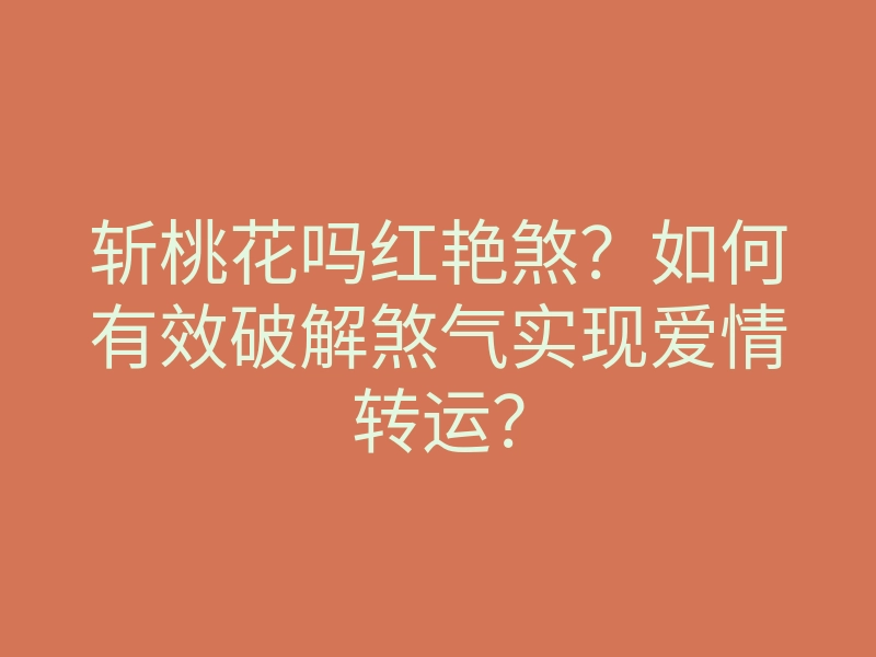 斩桃花吗红艳煞?如何有效破解煞气实现爱情转运?
