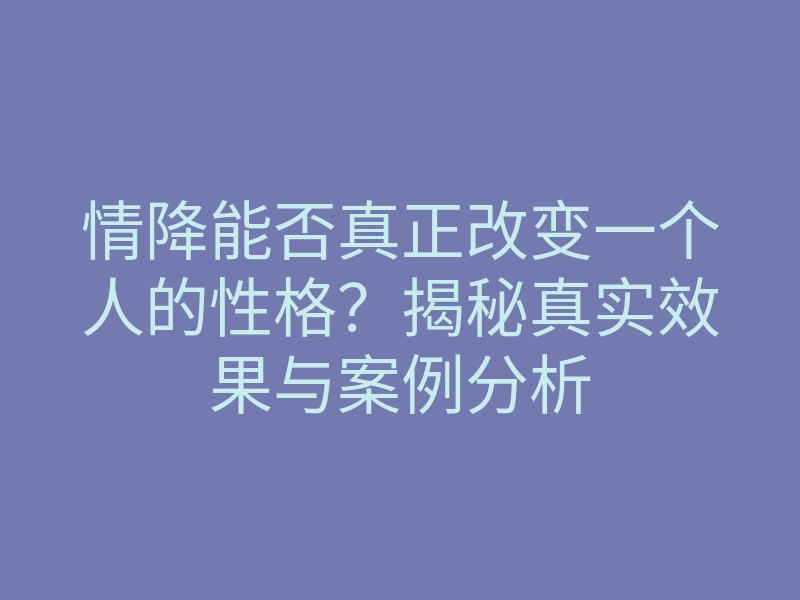 情降能否真正改变一个人的性格？揭秘真实效果与案例分析
