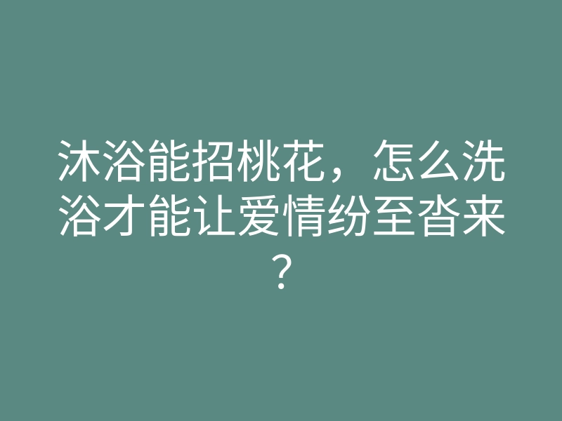 沐浴能招桃花,怎么洗浴才能让爱情纷至沓来?