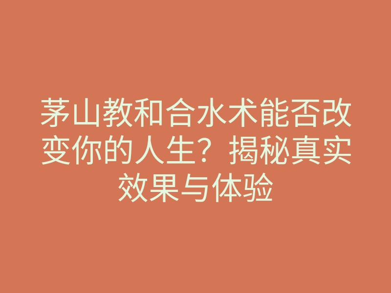 茅山教和合水术能否改变你的人生?揭秘真实效果与体验