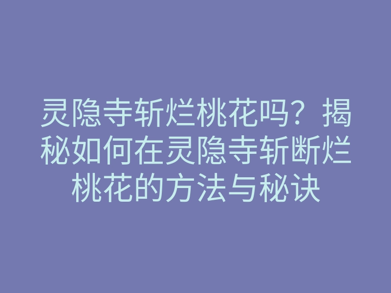 灵隐寺斩烂桃花吗?揭秘如何在灵隐寺斩断烂桃花的方法与秘诀