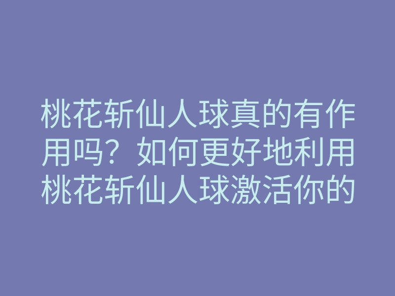 桃花斩仙人球真的有作用吗?如何更好地利用桃花斩仙人球激活你的运势