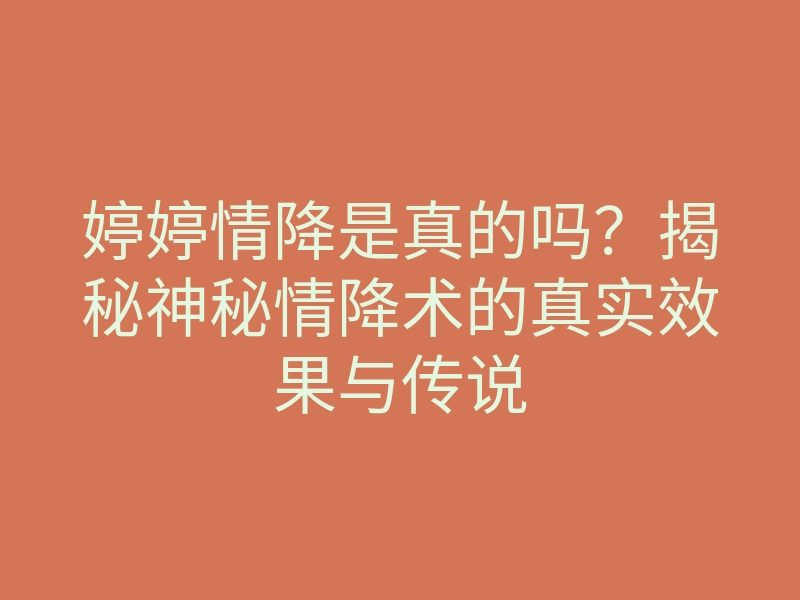 婷婷情降是真的吗？揭秘神秘情降术的真实效果与传说