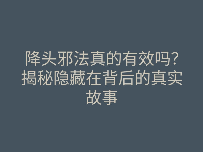 降头邪法真的有效吗？揭秘隐藏在背后的真实故事