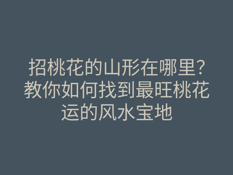招桃花的山形在哪里?教你如何找到最旺桃花运的风水宝地
