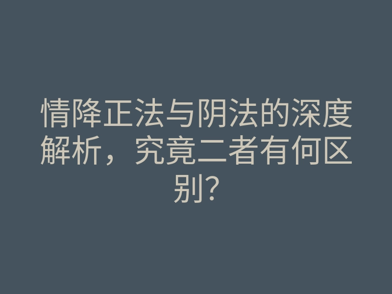 情降正法与阴法的深度解析，究竟二者有何区别？
