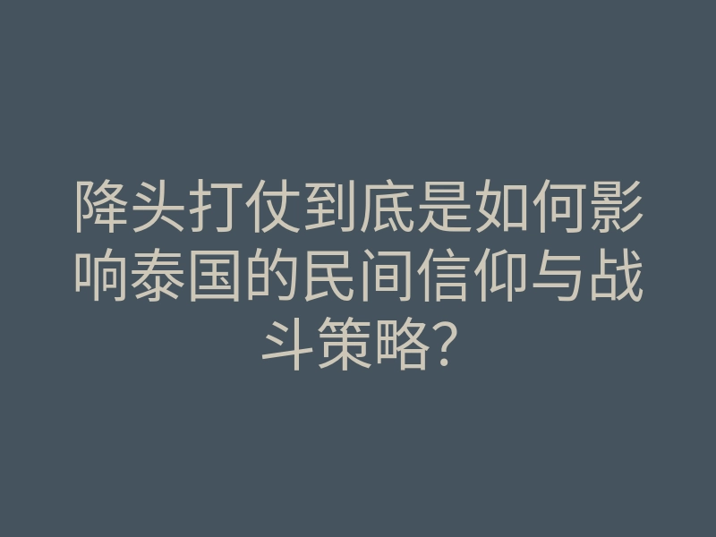 降头打仗到底是如何影响泰国的民间信仰与战斗策略?