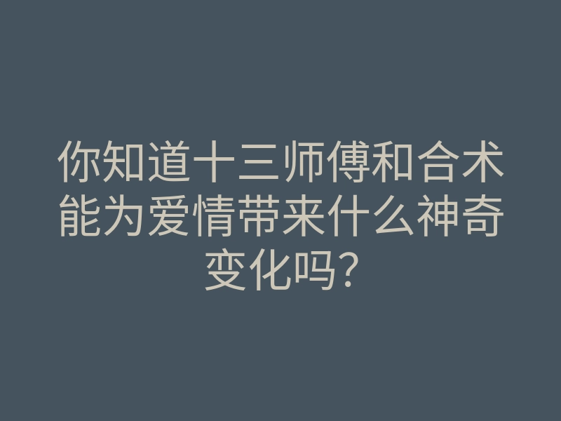 你知道十三师傅和合术能为爱情带来什么神奇变化吗？