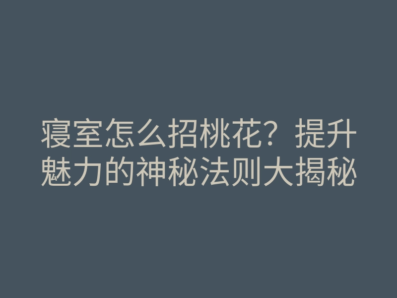 寝室怎么招桃花?提升魅力的神秘法则大揭秘